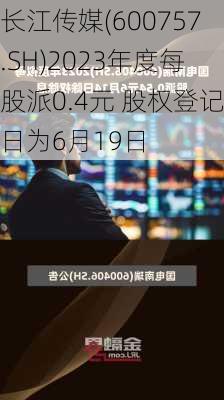 长江传媒(600757.SH)2023年度每股派0.4元 股权登记日为6月19日