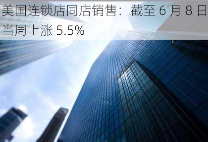 美国连锁店同店销售：截至 6 月 8 日当周上涨 5.5%