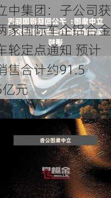 立中集团：子公司获两家国际车企铝合金车轮定点通知 预计销售合计约91.55亿元