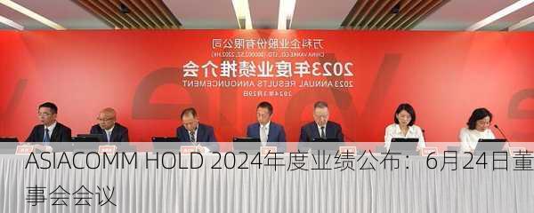 ASIACOMM HOLD 2024年度业绩公布：6月24日董事会会议