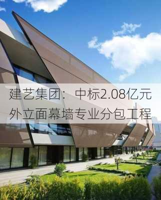 建艺集团：中标2.08亿元外立面幕墙专业分包工程