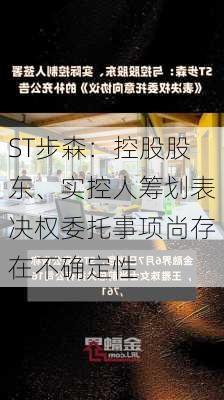 ST步森：控股股东、实控人筹划表决权委托事项尚存在不确定性