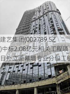 建艺集团(002789.SZ)中标2.08亿元相关工程项目外立面幕墙专业分包工程