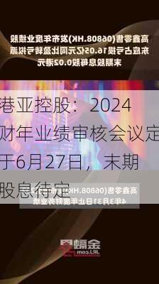 港亚控股：2024财年业绩审核会议定于6月27日，末期股息待定