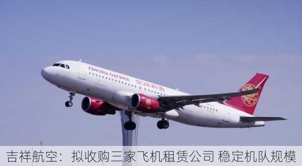 吉祥航空：拟收购三家飞机租赁公司 稳定机队规模