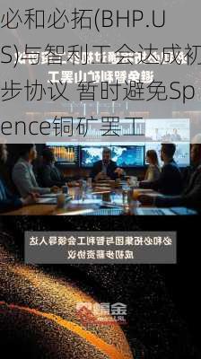 必和必拓(BHP.US)与智利工会达成初步协议 暂时避免Spence铜矿罢工