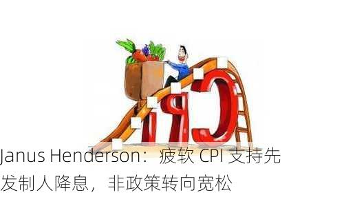 Janus Henderson：疲软 CPI 支持先发制人降息，非政策转向宽松