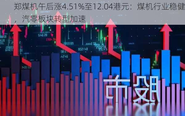 郑煤机午后涨4.51%至12.04港元：煤机行业稳健，汽零板块转型加速