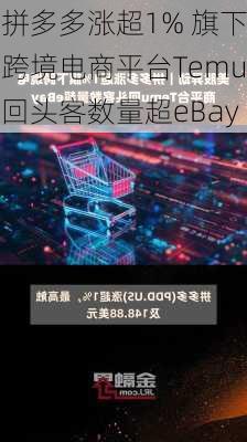 拼多多涨超1% 旗下跨境电商平台Temu回头客数量超eBay