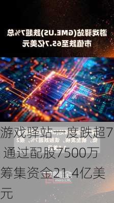 游戏驿站一度跌超7% 通过配股7500万筹集资金21.4亿美元