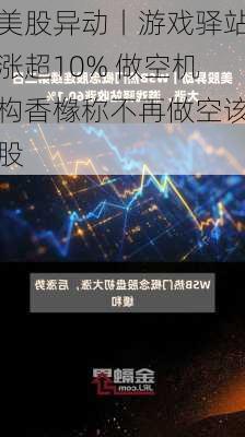 美股异动丨游戏驿站涨超10% 做空机构香橼称不再做空该股