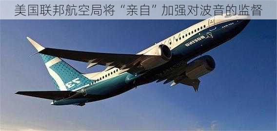 美国联邦航空局将“亲自”加强对波音的监督