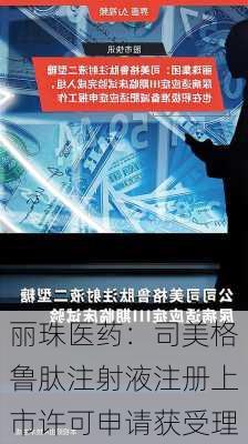 丽珠医药：司美格鲁肽注射液注册上市许可申请获受理