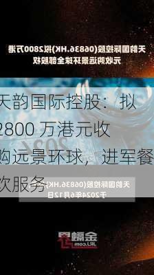 天韵国际控股：拟 2800 万港元收购远景环球，进军餐饮服务