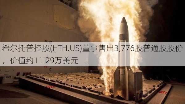 希尔托普控股(HTH.US)董事售出3,776股普通股股份，价值约11.29万美元