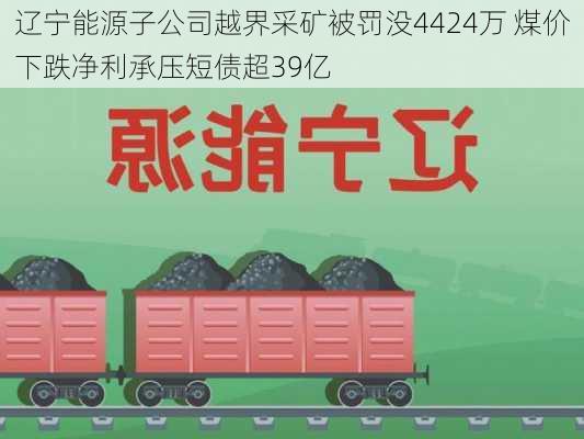 辽宁能源子公司越界采矿被罚没4424万 煤价下跌净利承压短债超39亿