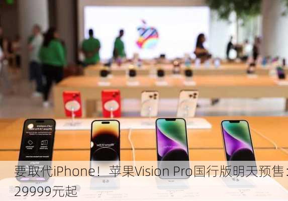 要取代iPhone！苹果Vision Pro国行版明天预售：29999元起