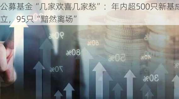 公募基金“几家欢喜几家愁”：年内超500只新基成立，95只“黯然离场”