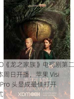 HBO《龙之家族》电视剧第二季本周日开播，苹果 Vision Pro 头显成最佳打开方式