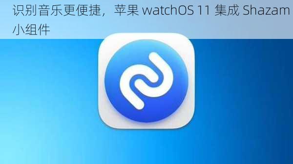 识别音乐更便捷，苹果 watchOS 11 集成 Shazam 小组件