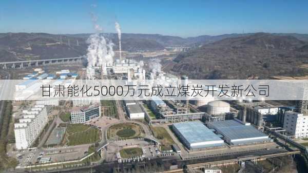 甘肃能化5000万元成立煤炭开发新公司