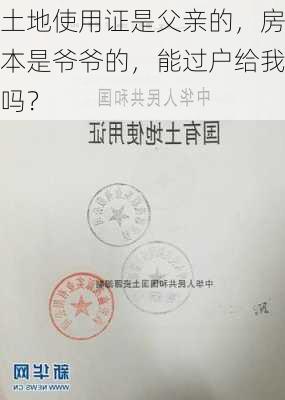 土地使用证是父亲的，房本是爷爷的，能过户给我吗？