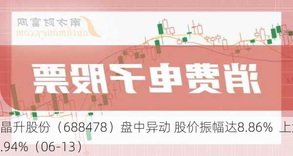 晶升股份（688478）盘中异动 股价振幅达8.86%  上涨6.94%（06-13）