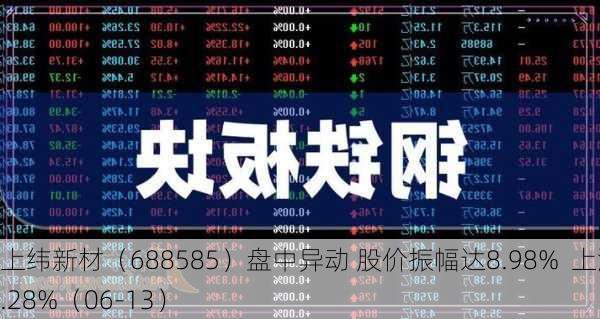 上纬新材（688585）盘中异动 股价振幅达8.98%  上涨6.28%（06-13）