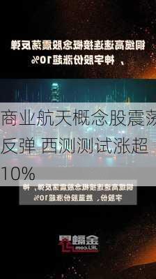 商业航天概念股震荡反弹 西测测试涨超10%