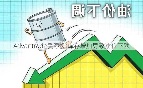 Advantrade爱跟投:库存增加导致油价下跌