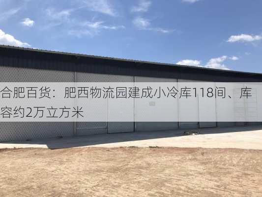 合肥百货：肥西物流园建成小冷库118间、库容约2万立方米