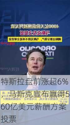 特斯拉盘前涨超6%，马斯克宣布赢得560亿美元薪酬方案投票