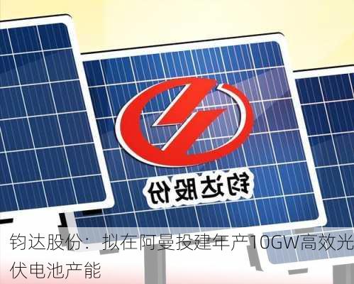 钧达股份：拟在阿曼投建年产10GW高效光伏电池产能