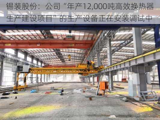 锡装股份：公司“年产12,000吨高效换热器生产建设项目”的生产设备正在安装调试中