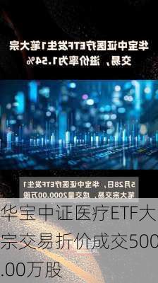 华宝中证医疗ETF大宗交易折价成交500.00万股