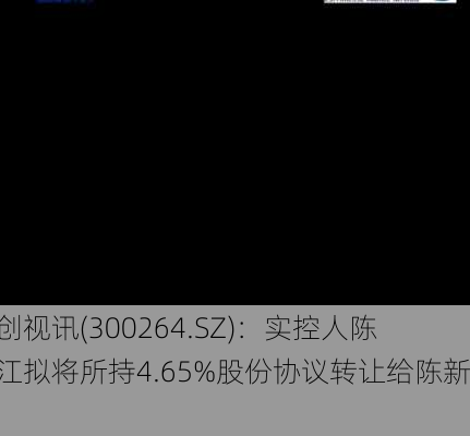 佳创视讯(300264.SZ)：实控人陈坤江拟将所持4.65%股份协议转让给陈新涛