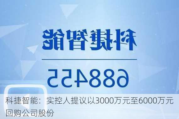 科捷智能：实控人提议以3000万元至6000万元回购公司股份