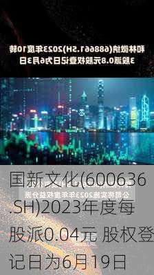 国新文化(600636.SH)2023年度每股派0.04元 股权登记日为6月19日