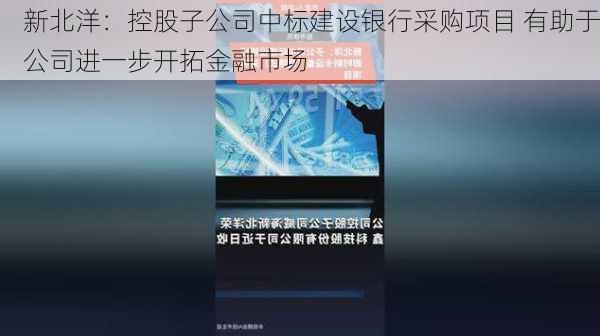 新北洋：控股子公司中标建设银行采购项目 有助于公司进一步开拓金融市场