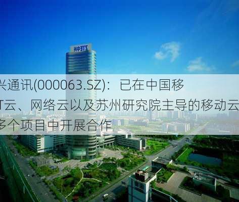 中兴通讯(000063.SZ)：已在中国移动IT云、网络云以及苏州研究院主导的移动云等多个项目中开展合作