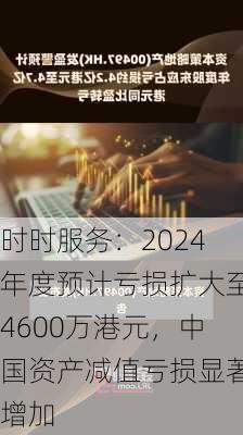 时时服务：2024年度预计亏损扩大至4600万港元，中国资产减值亏损显著增加