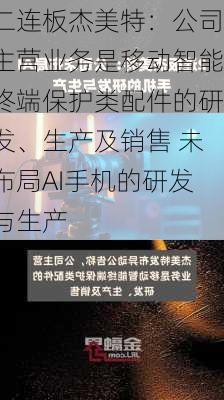 二连板杰美特：公司主营业务是移动智能终端保护类配件的研发、生产及销售 未布局AI手机的研发与生产