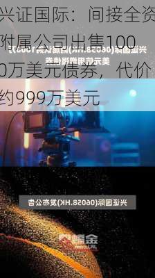 兴证国际：间接全资附属公司出售1000万美元债券，代价约999万美元