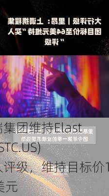 富瑞集团维持Elastic(ESTC.US)买入评级，维持目标价140美元