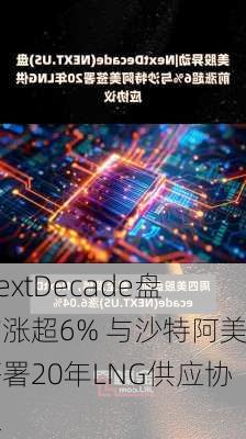 NextDecade盘前涨超6% 与沙特阿美签署20年LNG供应协议