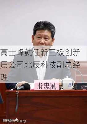 高士峰就任新三板创新层公司北辰科技副总经理