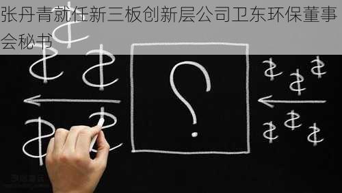 张丹青就任新三板创新层公司卫东环保董事会秘书