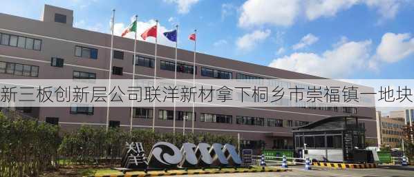 新三板创新层公司联洋新材拿下桐乡市崇福镇一地块