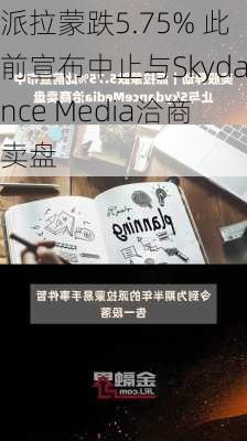 派拉蒙跌5.75% 此前宣布中止与Skydance Media洽商卖盘