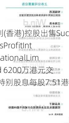 兴利(香港)控股出售SuccessProfitInternationalLimited 6200万港元交易 特别股息每股7.51港仙